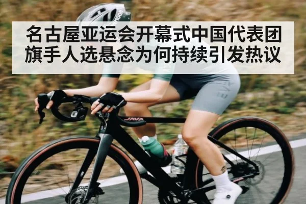 名古屋亚运会开幕式中国代表团旗手人选悬念为何持续引发热议 - jiuyou